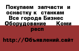 Покупаем  запчасти  и оснастку к  станкам. - Все города Бизнес » Оборудование   . Коми респ.